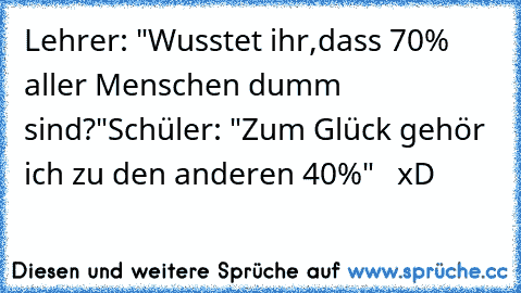 Lehrer: "Wusstet ihr,dass 70% aller Menschen dumm sind?"
Schüler: "Zum Glück gehör ich zu den anderen 40%"   xD