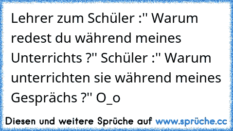 Lehrer zum Schüler :'' Warum redest du während meines Unterrichts ?'' Schüler :'' Warum unterrichten sie während meines Gesprächs ?'' O_o