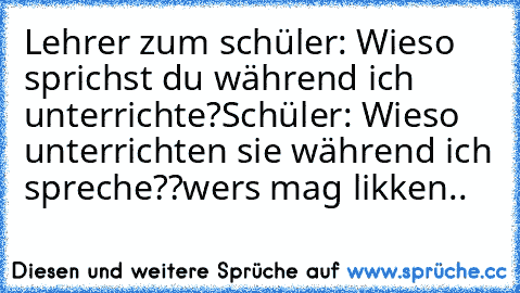 Lehrer zum schüler: Wieso sprichst du während ich unterrichte?
Schüler: Wieso unterrichten sie während ich spreche??
wers mag likken..