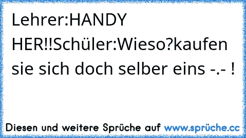 Lehrer:HANDY HER!!
Schüler:Wieso?kaufen sie sich doch selber eins -.- !