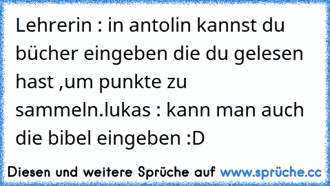 Lehrerin : in antolin kannst du bücher eingeben die du gelesen hast ,um punkte zu sammeln.
lukas : kann man auch die bibel eingeben :D