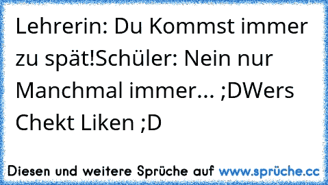 Lehrerin: Du Kommst immer zu spät!
Schüler: Nein nur Manchmal immer... ;D
Wers Chekt Liken ;D