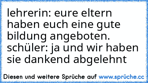 lehrerin: eure eltern haben euch eine gute bildung angeboten. schüler: ja und wir haben sie dankend abgelehnt