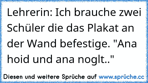 Lehrerin: Ich brauche zwei Schüler die das Plakat an der Wand befestige. "Ana hoid und ana noglt.."