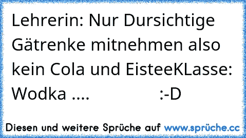 Lehrerin: Nur Dursichtige Gätrenke mitnehmen also kein Cola und Eistee
KLasse: Wodka ....
               :-D