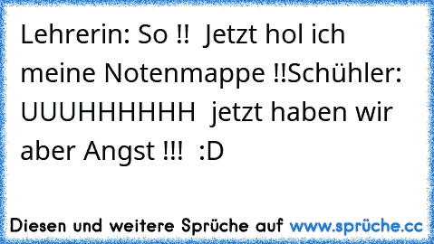 Lehrerin: So !!  Jetzt hol ich meine Notenmappe !!
Schühler: UUUHHHHHH  jetzt haben wir aber Angst !!!  :D