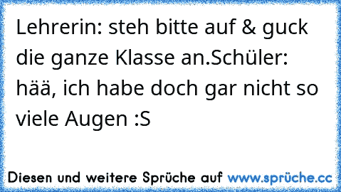 Lehrerin: steh bitte auf & guck die ganze Klasse an.
Schüler: hää, ich habe doch gar nicht so viele Augen :S