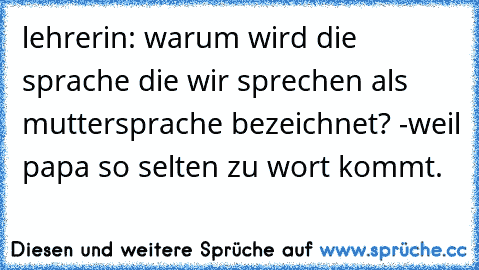 lehrerin: warum wird die sprache die wir sprechen als muttersprache bezeichnet? -weil papa so selten zu wort kommt.