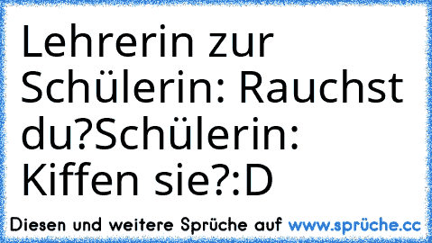 Lehrerin zur Schülerin: Rauchst du?
Schülerin: Kiffen sie?
:D