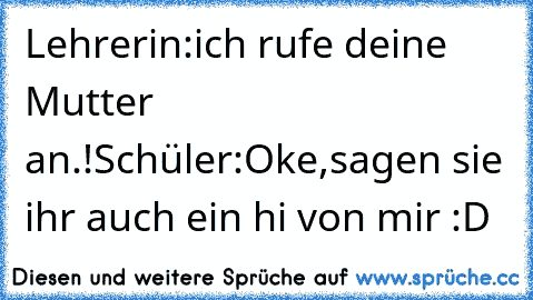 Lehrerin:ich rufe deine Mutter an.!
Schüler:Oke,sagen sie ihr auch ein hi von mir :D