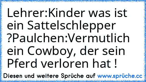 Lehrer:
Kinder was ist ein Sattelschlepper ?
Paulchen:
Vermutlich ein Cowboy, der sein Pferd verloren hat !