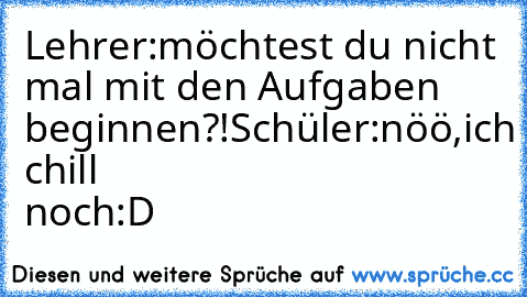 Lehrer:möchtest du nicht mal mit den Aufgaben beginnen?!
Schüler:nöö,ich chill noch:D