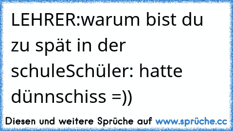 LEHRER:warum bist du zu spät in der schule
Schüler: hatte dünnschiss =))