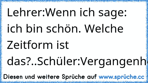 Lehrer:Wenn ich sage: ich bin schön. Welche Zeitform ist das?..Schüler:Vergangenheit.