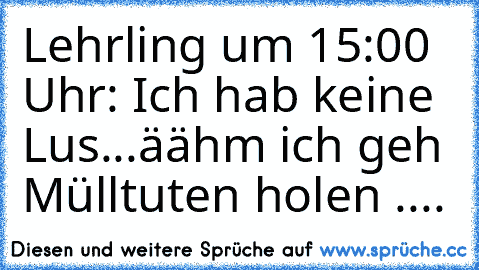 Lehrling um 15:00 Uhr: Ich hab keine Lus...äähm ich geh Mülltuten holen ....