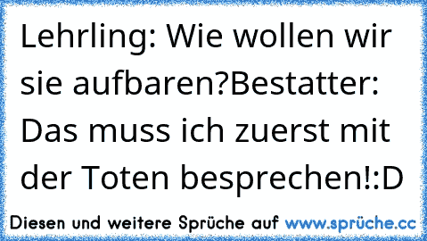 Lehrling: Wie wollen wir sie aufbaren?
Bestatter: Das muss ich zuerst mit der Toten besprechen!
:D