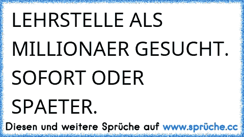 LEHRSTELLE ALS MILLIONAER GESUCHT. SOFORT ODER SPAETER.