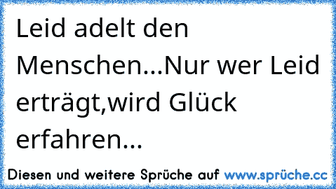 Leid adelt den Menschen...
Nur wer Leid erträgt,
wird Glück erfahren...