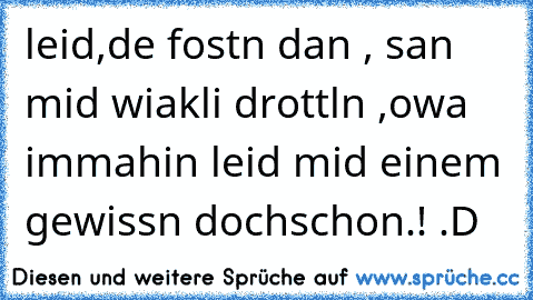 leid,de fostn dan , san mid wiakli drottln ,owa immahin leid mid einem gewissn dochschon.! .D