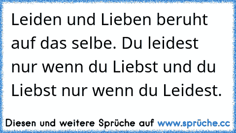 Leiden und Lieben beruht auf das selbe. Du leidest nur wenn du Liebst und du Liebst nur wenn du Leidest.♥