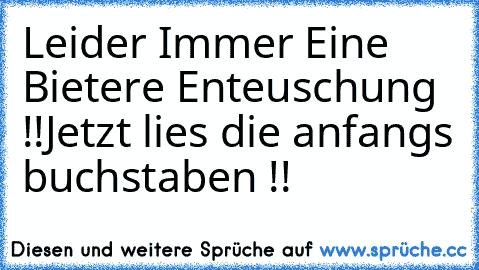 Leider Immer Eine Bietere Enteuschung !!
Jetzt lies die anfangs buchstaben !!♥