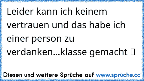 Leider kann ich keinem vertrauen und das habe ich einer person zu verdanken...klasse gemacht ツ