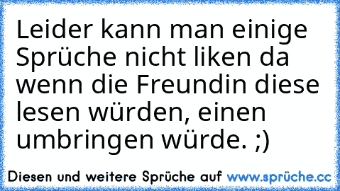 Leider kann man einige Sprüche nicht liken da wenn die Freundin diese lesen würden, einen umbringen würde. ;)