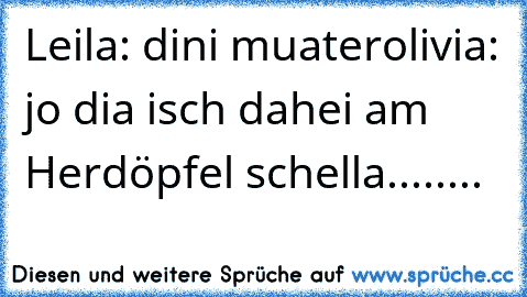 Leila: dini muater
olivia: jo dia isch dahei am Herdöpfel schella........