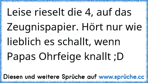 Leise rieselt die 4, auf das Zeugnispapier. Hört nur wie lieblich es schallt, wenn Papas Ohrfeige knallt ;D