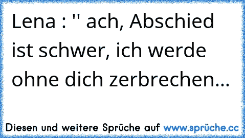 Lena : '' ach, Abschied ist schwer, ich werde ohne dich zerbrechen... 