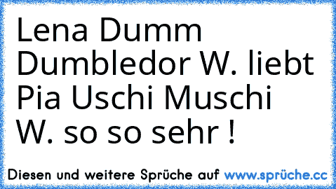 Lena Dumm Dumbledor W. liebt Pia Uschi Muschi W. so so sehr ! ♥