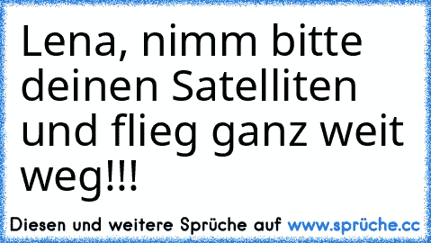 Lena, nimm bitte deinen Satelliten und flieg ganz weit weg!!!