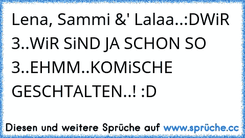 Lena, Sammi &' Lalaa..:D
WiR 3..WiR SiND JA SCHON SO 3..EHMM..KOMiSCHE GESCHTALTEN..! :D