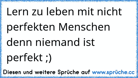 Lern zu leben mit nicht perfekten Menschen denn niemand ist perfekt ;)