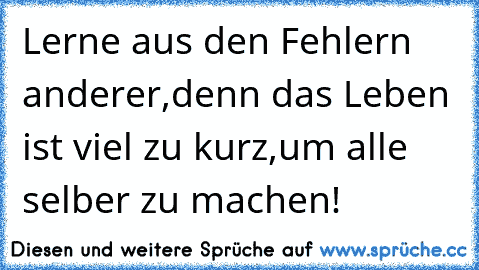 Lerne aus den Fehlern anderer,
denn das Leben ist viel zu kurz,
um alle selber zu machen!