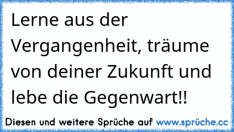 Lerne aus der Vergangenheit, träume von deiner Zukunft und lebe die Gegenwart!!