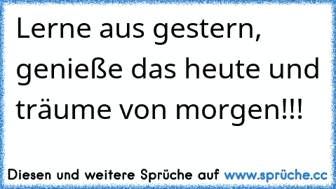 Lerne aus gestern, genieße das heute und träume von morgen!!!