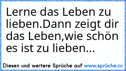 Lerne das Leben zu lieben.
Dann zeigt dir das Leben,
wie schön es ist zu lieben...