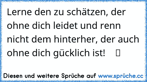 Lerne den zu schätzen, der ohne dich leidet und renn nicht dem hinterher, der auch ohne dich gücklich ist!    ツ