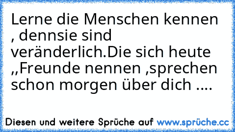 Lerne die Menschen kennen , denn
sie sind veränderlich.
Die sich heute ,,Freunde´´ nennen ,
sprechen schon morgen über dich ....