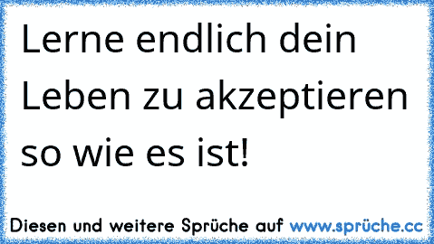 Lerne endlich dein Leben zu akzeptieren so wie es ist!