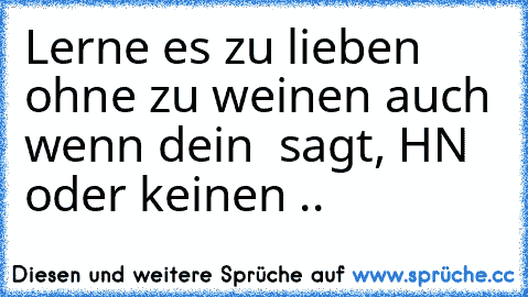 Lerne es zu lieben ohne zu weinen auch wenn dein ♥ sagt, İHN oder keinen ..