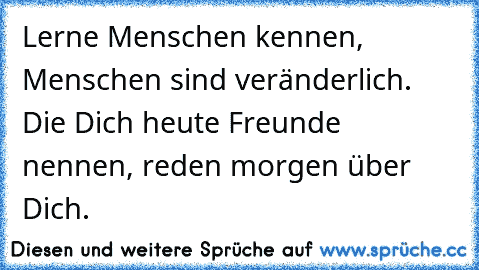 Lerne Menschen kennen, Menschen sind veränderlich. Die Dich heute Freunde nennen, reden morgen über Dich.