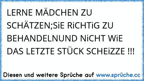 LERNE MÄDCHEN ZU SCHÄTZEN;
SiE RiCHTiG ZU BEHANDELN
UND NiCHT WiE DAS LETZTE STÜCK SCHEiZZE !!!