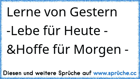 Lerne von Gestern -
Lebe für Heute - &
Hoffe für Morgen -  ♥