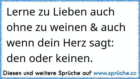 Lerne zu Lieben auch ohne zu weinen & auch wenn dein Herz sagt: den oder keinen.