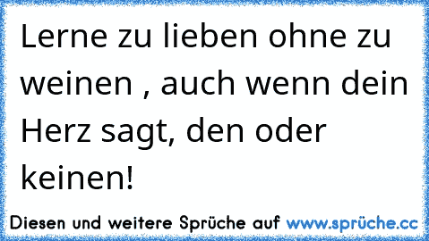 Lerne zu lieben ohne zu weinen , auch wenn dein Herz sagt, den oder keinen!  ♥