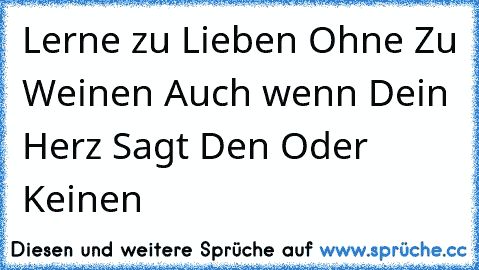 Lerne zu Lieben Ohne Zu Weinen Auch wenn Dein Herz Sagt Den Oder Keinen  ♥