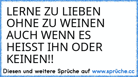 LERNE ZU LIEBEN OHNE ZU WEINEN AUCH WENN ES HEISST IHN ODER KEINEN!!