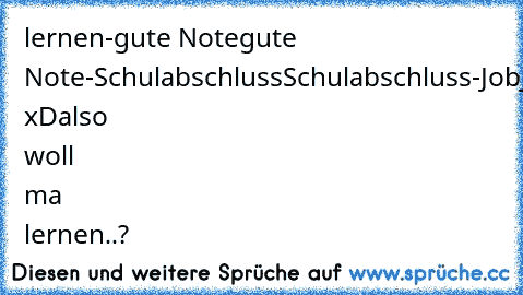 lernen-gute Note
gute Note-Schulabschluss
Schulabschluss-Job
Job-Geld
Geld-Mann/Frau
Mann/Frau-Sex
Sex-Aids
Aids-Tot xD
also woll ma lernen..?